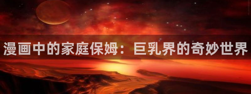 包子漫画无广告官网入口：漫画中的家庭保姆：巨乳界的奇妙世界